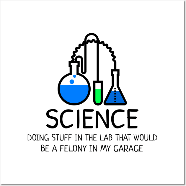 Science: Doing Stuff in the Lab that would be a Felony in My Garage Wall Art by Chemis-Tees